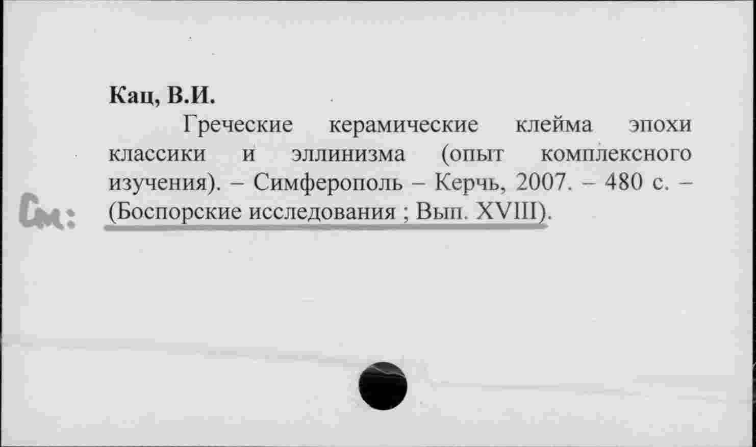 ﻿Кац, В.И.
Греческие керамические клейма эпохи классики и эллинизма (опыт комплексного изучения). - Симферополь - Керчь, 2007. - 480 с. -(Боспорские исследования ; Вып. XVIII).